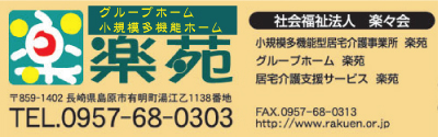 社会福祉法人楽々会 ｸﾞﾙｰﾌﾟﾎｰﾑ楽苑・小規模多機能ﾎｰﾑ楽苑 長崎県島原市有明町湯江乙1138番地　TEL0957-68-0303 FAX0957-68-0313 URL http://www.rakuen.or.jp