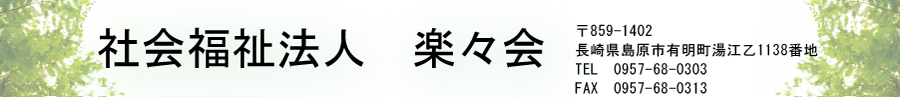 社会福祉法人　楽々会　〒859-1402　長崎県島原市有明町湯江乙1138番地　TEL0957-68-0303　FAX0957-68-0313